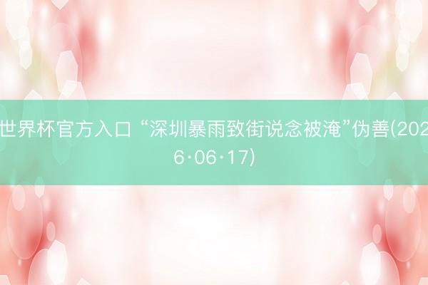 世界杯官方入口 “深圳暴雨致街说念被淹”伪善(2026·06·17)