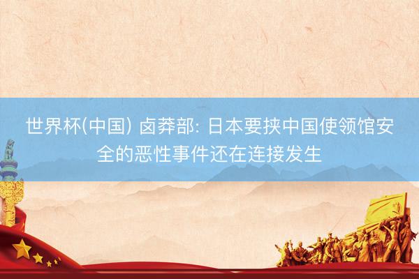 世界杯(中国) 卤莽部: 日本要挟中国使领馆安全的恶性事件还在连接发生