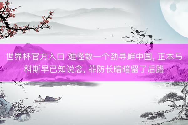 世界杯官方入口 难怪敢一个劲寻衅中国， 正本马科斯早已知说念， 菲防长暗暗留了后路