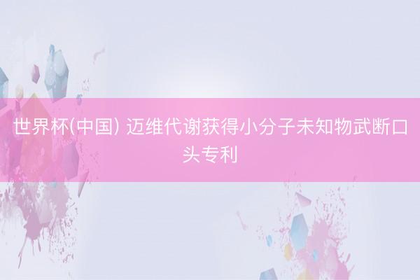 世界杯(中国) 迈维代谢获得小分子未知物武断口头专利