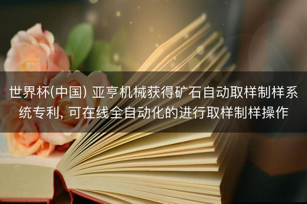 世界杯(中国) 亚亨机械获得矿石自动取样制样系统专利， 可在线全自动化的进行取样制样操作