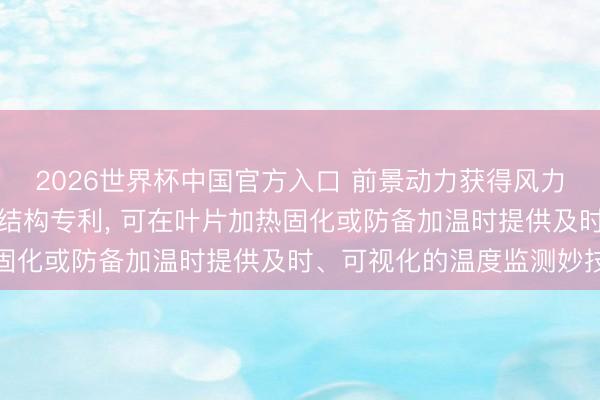 2026世界杯中国官方入口 前景动力获得风力发电叶片真空戒备袋膜结构专利, 可在叶片加热固化或防备加温时提供及时、可视化的温度监测妙技