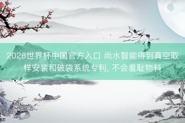 2026世界杯中国官方入口 尚水智能得到真空取样安装和破袋系统专利， 不会羞耻物料