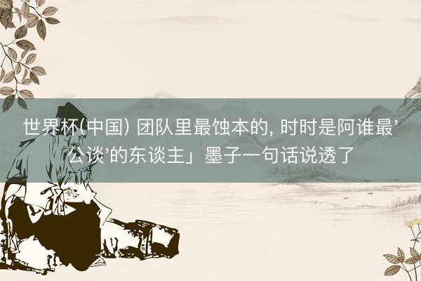 世界杯(中国) 团队里最蚀本的， 时时是阿谁最'公谈'的东谈主」墨子一句话说透了